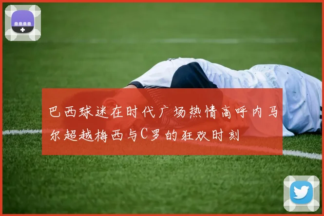 巴西球迷在时代广场热情高呼内马尔超越梅西与C罗的狂欢时刻